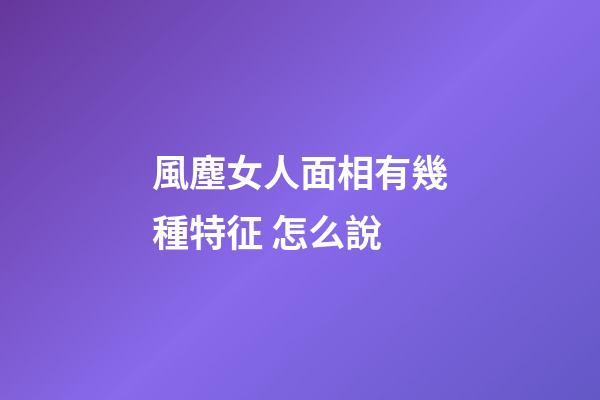 風塵女人面相有幾種特征 怎么說